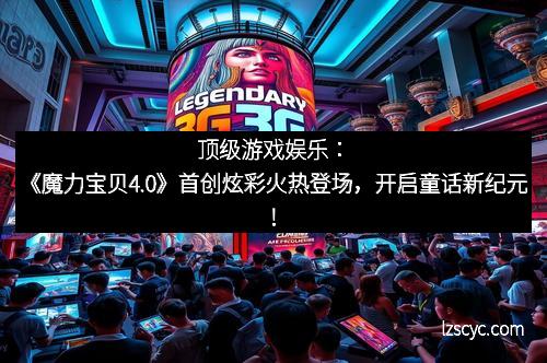 顶级游戏娱乐:《魔力宝贝4.0》首创炫彩火热登场,开启童话新纪元!